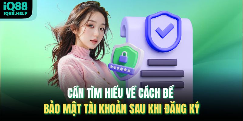 Cần tìm hiểu về cách để bảo mật tài khoản sau khi đăng ký