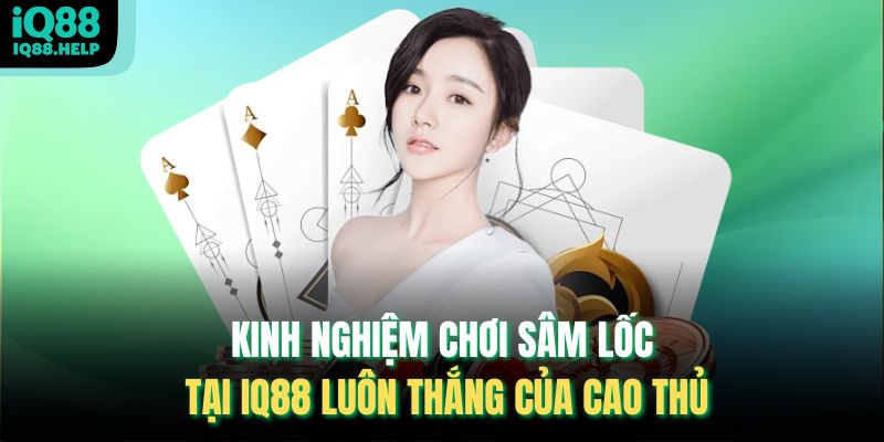 Kinh nghiệm chơi Sâm Lốc tại iq88 luôn thắng của cao thủ