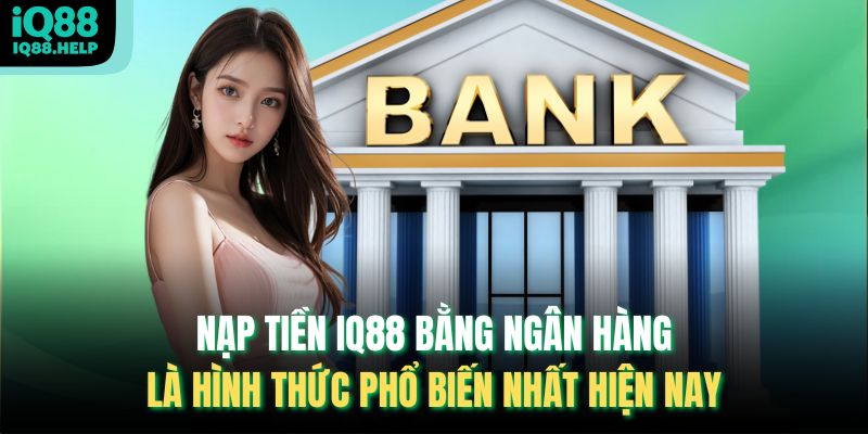 Nạp tiền IQ88 bằng ngân hàng là hình thức phổ biến nhất hiện nay